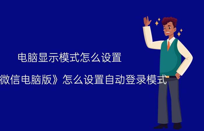 电脑显示模式怎么设置 《企业微信电脑版》怎么设置自动登录模式？